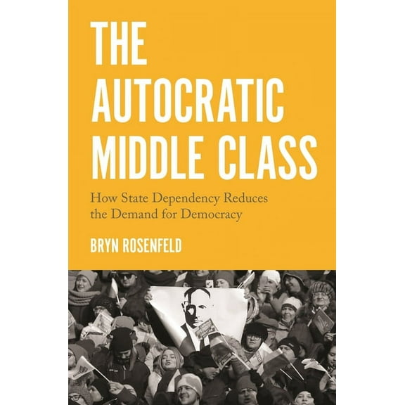 Princeton Studies in Political Behavior The Autocratic Middle Class: How State Dependency Reduces the Demand for Democracy, Book 11, (Hardcover)