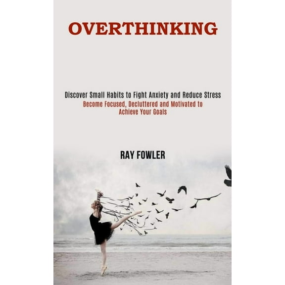 Overthinking: Become Focused, Decluttered and Motivated to Achieve Your Goals (Discover Small Habits to Fight Anxiety an, (Paperback)