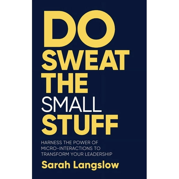 Do Sweat the Small Stuff: Harness the Power of Micro-Interactions to Transform Your Leadership, (Hardcover)