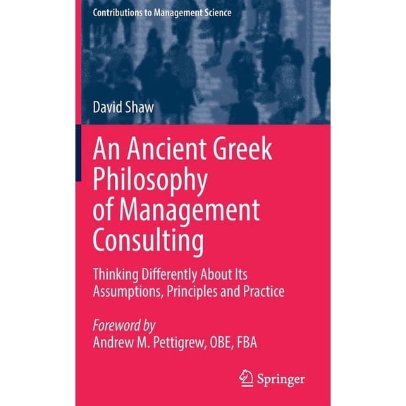 Contributions to Management Science An Ancient Greek Philosophy of Management Consulting: Thinking Differently about Its Assumptions, Principles and Practic, (Hardcover)