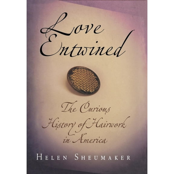 Love Entwined: The Curious History of Hairwork in America, (Hardcover)
