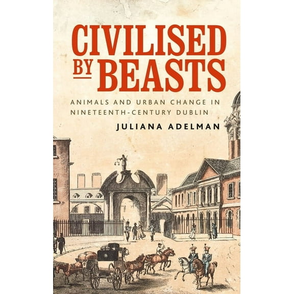 Manchester University Press Civilised by Beasts: Animals and Urban Change in Nineteenth-Century Dublin, (Paperback)