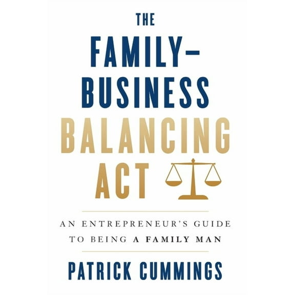 The Family-Business Balancing Act: An Entrepreneur's Guide to Being a Family Man, (Hardcover)