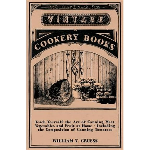 Teach Yourself the Art of Canning Meat, Vegetables and Fruit at Home - Including the Composition of (Paperback) by William V. Cruess