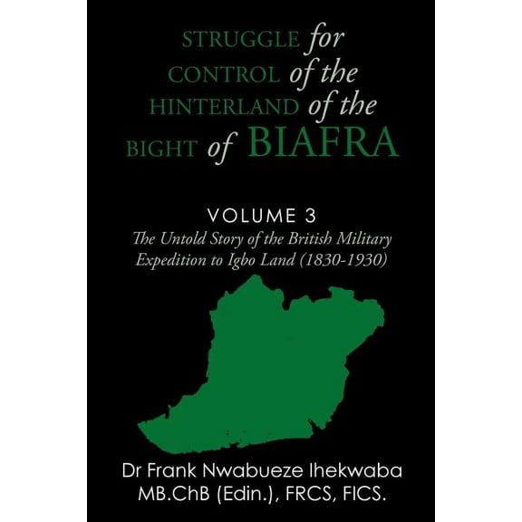 Struggle for Control of the Hinterland of the Bight of Biafra : The Untold Story of the British Military Expedition to Igbo Land (1830-1930)