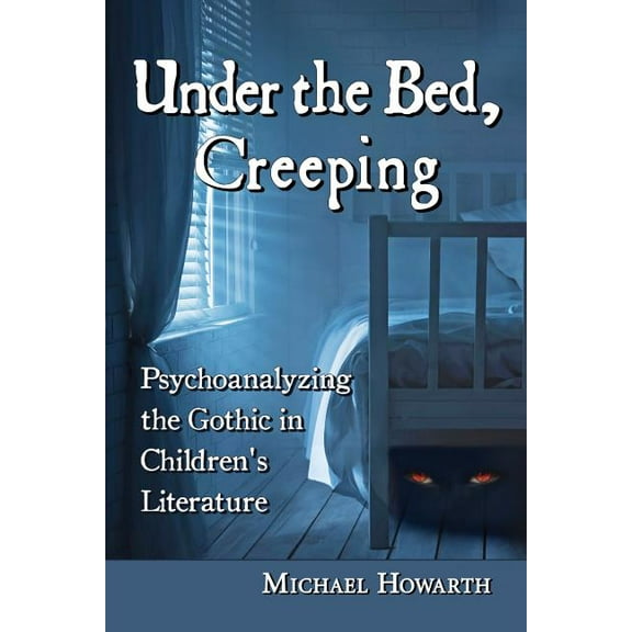 Under the Bed, Creeping: Psychoanalyzing the Gothic in Children's Literature, (Paperback)