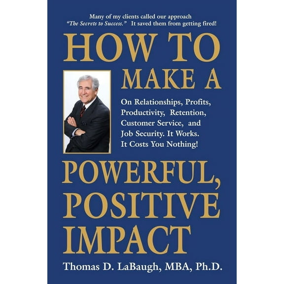 How to Make a Powerful, Positive Impact: On Relationships, Profits, Productivity, Retention, Customer Service, and Job Security. It Works. It Costs You Nothing! (Paperback)