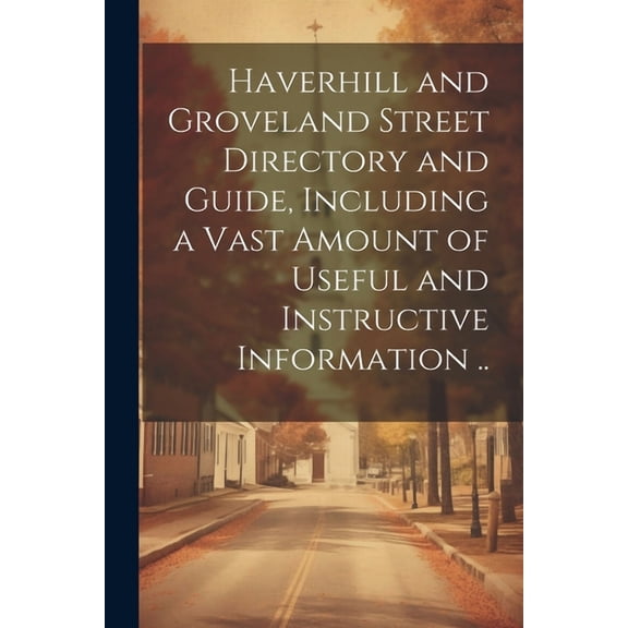 Haverhill and Groveland Street Directory and Guide, Including a Vast Amount of Useful and Instructive Information .. (Paperback)