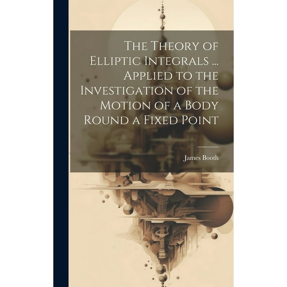 The Theory of Elliptic Integrals ... Applied to the Investigation of the Motion of a Body Round a Fixed Point (Hardcover)