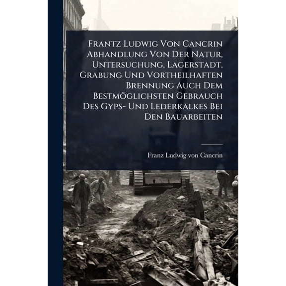 Frantz Ludwig Von Cancrin Abhandlung Von Der Natur, Untersuchung, Lagerstadt, Grabung Und Vortheilhaften Brennung Auch D, (Paperback)