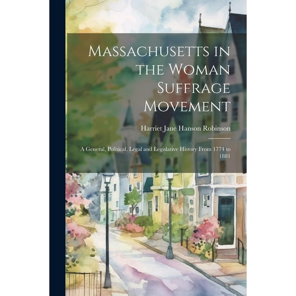 Massachusetts in the Woman Suffrage Movement: A General, Political, Legal and Legislative History From 1774 to 1881 (Paperback)