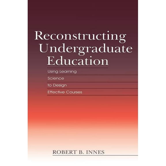 Reconstructing Undergraduate Education: Using Learning Science To Design Effective Courses, (Paperback)