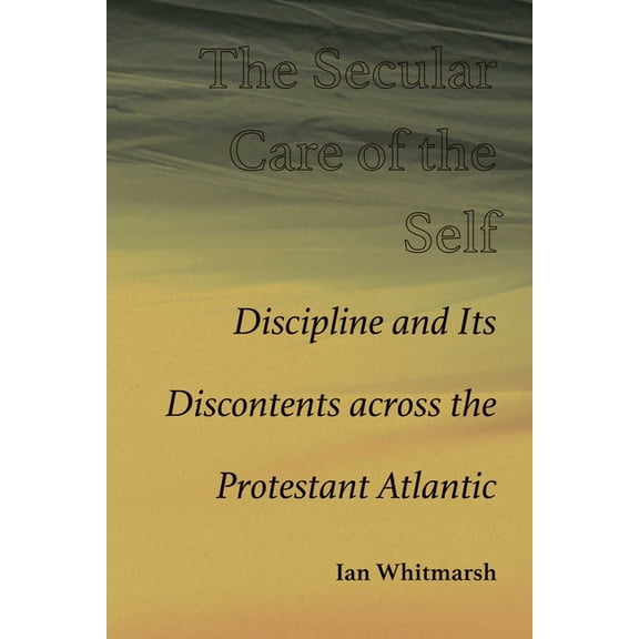 Secular Care of the Self: Discipline and Its Discontents Across the Protestant Atlantic, (Paperback)