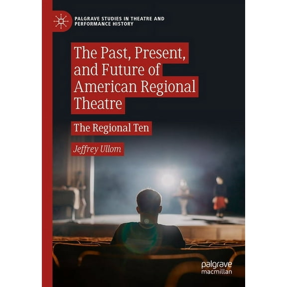 Palgrave Studies in Theatre and Performa The Past, Present, and Future of American Regional Theatre: The Regional Ten, (Hardcover)
