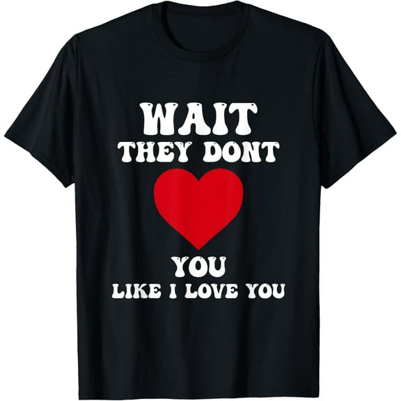 Wait They Dont Love You Like I Love You T-Shirt