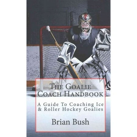 The Goalie Coach Handbook: A Guide to Coaching Ice & Roller Hockey Goalies