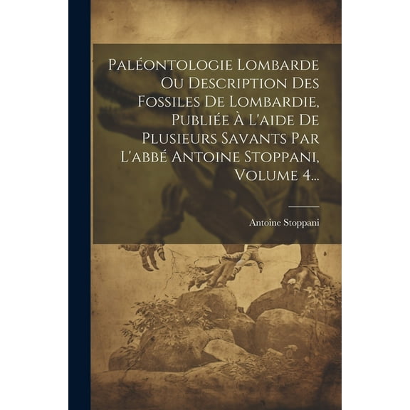 Paléontologie Lombarde Ou Description Des Fossiles De Lombardie, Publiée À L'aide De Plusieurs Savants Par L'abbé Antoine Stoppani, Volume 4... (Paperback)