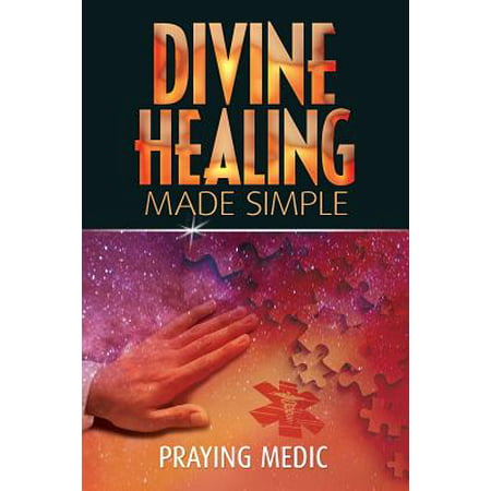 Divine Healing Made Simple : Simplifying the Supernatural to Make Healing and Miracles a Part of Your Everyday