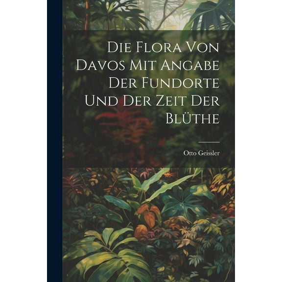 Die Flora von Davos mit Angabe der Fundorte und der Zeit der Blüthe (Paperback)