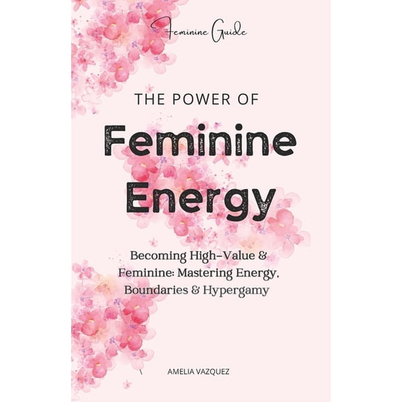 The Power of Feminine Energy: Becoming High-Value & Feminine: Mastering Energy, Boundaries & Hypergamy, (Paperback)
