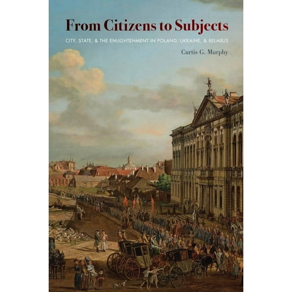 Russian and East European Studies From Citizens to Subjects: City, State, and the Enlightenment in Poland, Ukraine, and Belarus, (Paperback)