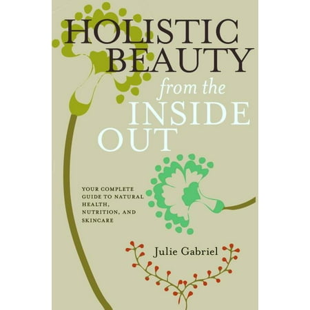 Holistic Beauty from the Inside Out : Your Complete Guide to Natural Health, Nutrition, and Skincare (Paperback)