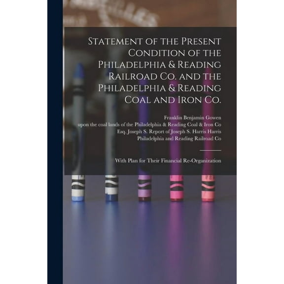 Statement of the Present Condition of the Philadelphia & Reading Railroad Co. and the Philadelphia & Reading Coal and Iron Co. : With Plan for Their Financial Re-organization (Paperback)