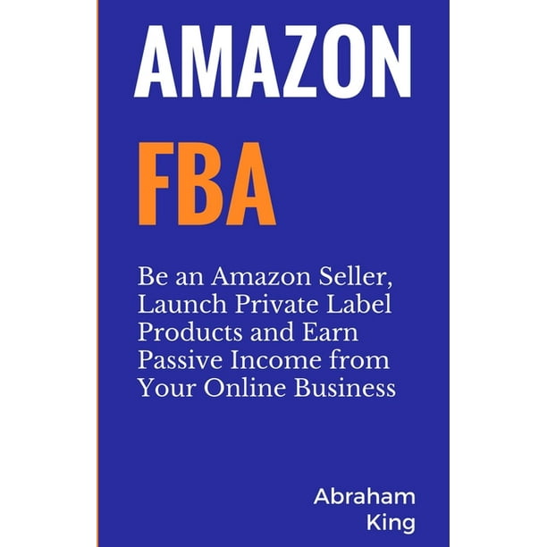Amazon FBA : Be an Amazon Seller, Launch Private Label Products and Earn Passive Income From Your Online Business (Paperback)
