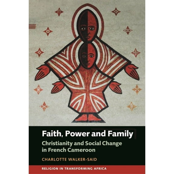 Religion in Transforming Africa Faith, Power and Family: Christianity and Social Change in French Cameroon, Book 3, (Hardcover)