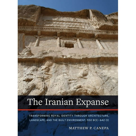 The Iranian Expanse: Transforming Royal Identity Through Architecture, Landscape, and the Built Environment, 550 Bce-642, (Paperback)