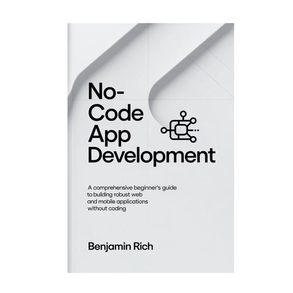 No-Code App Development: A Comprehensive Beginner's Guide to Building Robust Web and Mobile Applications Without Coding, (Paperback)