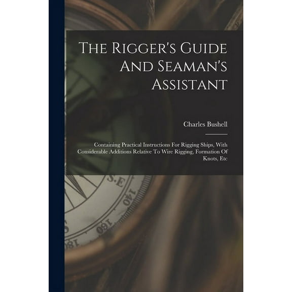 The Rigger's Guide And Seaman's Assistant: Containing Practical Instructions For Rigging Ships, With Considerable Additi, (Paperback)