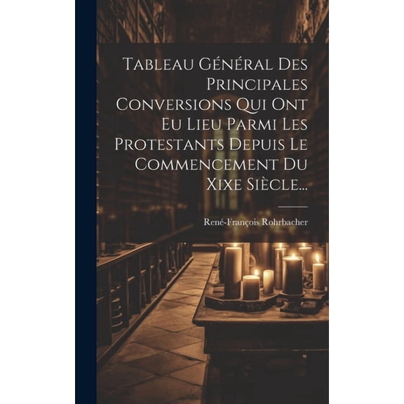 Tableau Général Des Principales Conversions Qui Ont Eu Lieu Parmi Les Protestants Depuis Le Commencement Du Xixe Siècle... (Hardcover)