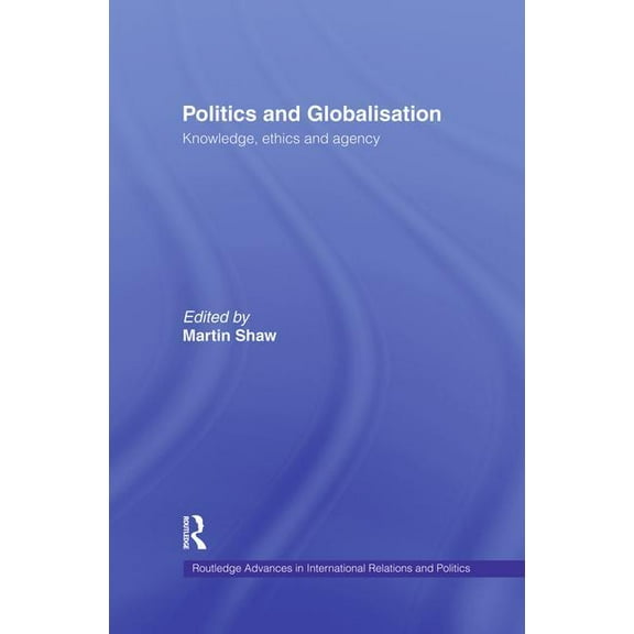 Routledge Advances in International Rela Politics and Globalisation: Knowledge, Ethics and Agency, (Paperback)