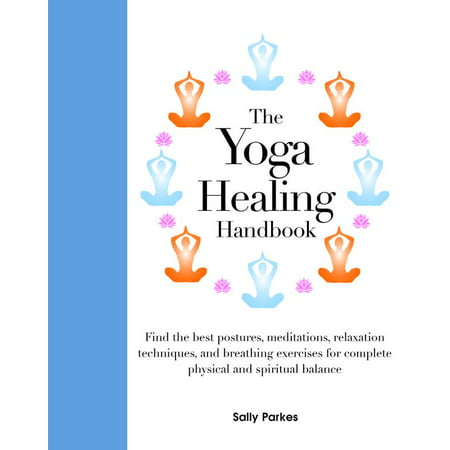 The Yoga Healing Handbook : Discover the Best Postures, Meditations, and Breathing Exercises for Complete Physical and Spiritual