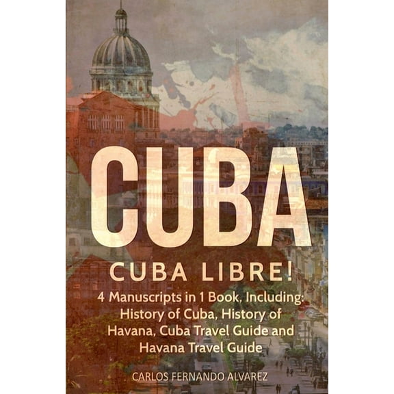 Cuba Cuba: Cuba Libre! 4 Manuscripts in 1 Book, Including: History of Cuba, History of Havana, Cuba Travel Guide and Havana T, Book 12, (Paperback)