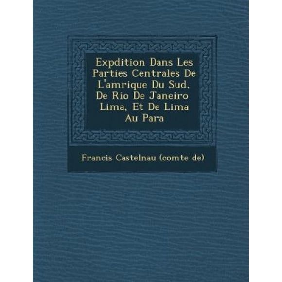 Exp Dition Dans Les Parties Centrales de L'Am Rique Du Sud, de Rio de Janeiro Lima, Et de Lima Au Para