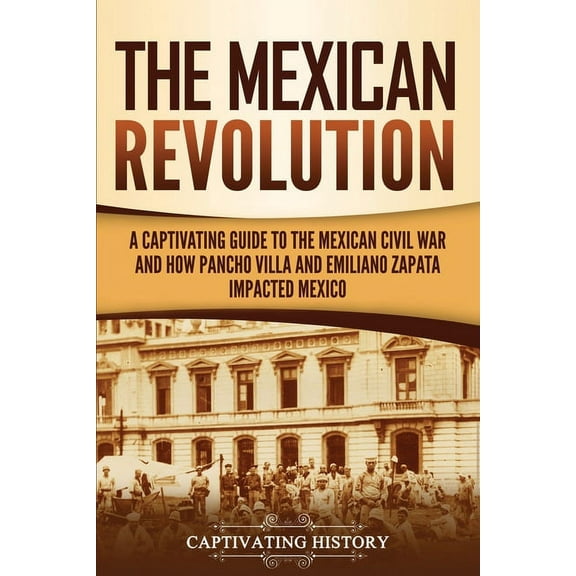 The Mexican Revolution: A Captivating Guide to the Mexican Civil War and How Pancho Villa and Emiliano Zapata Impacted M, (Paperback)