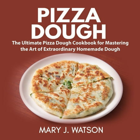 The Ultimate Pizza - Pizza Dough: The Ultimate Pizza Dough Cookbook for Mastering the Art of Extraordinary Homemade Dough - Audiobook