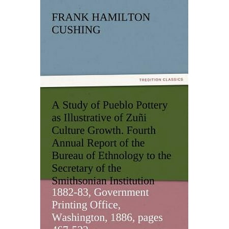 Pueblo Pottery - A Study of Pueblo Pottery as Illustrative of Zuni Culture Growth. Fourth Annual Report of the Bureau of Ethnology to the Secretary of the Smithsonia