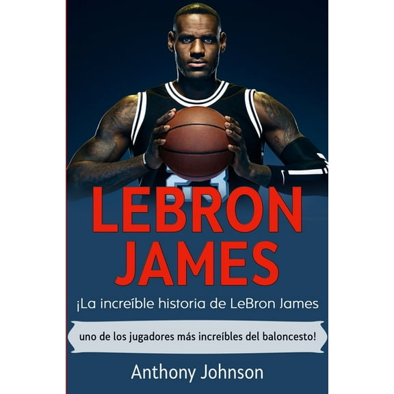 LeBron James: Â¡La increÃ­ble historia de LeBron James - uno de los jugadores mÃ¡s increÃ­bles del baloncesto!, (Paperback)