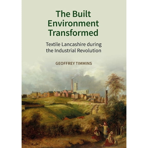 The Built Environment Transformed: Textile Lancashire During the Industrial Revolution, (Hardcover)