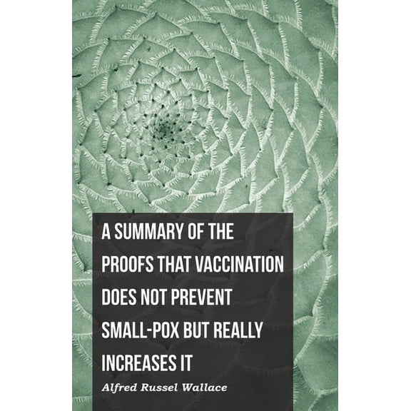 A Summary of the Proofs That Vaccination Does Not Prevent Small-Pox But Really Increases It, (Paperback)