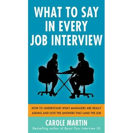 What to Say in Every Job Interview: How to Understand What Managers are Really Asking and Give the Answers that Land the Job -