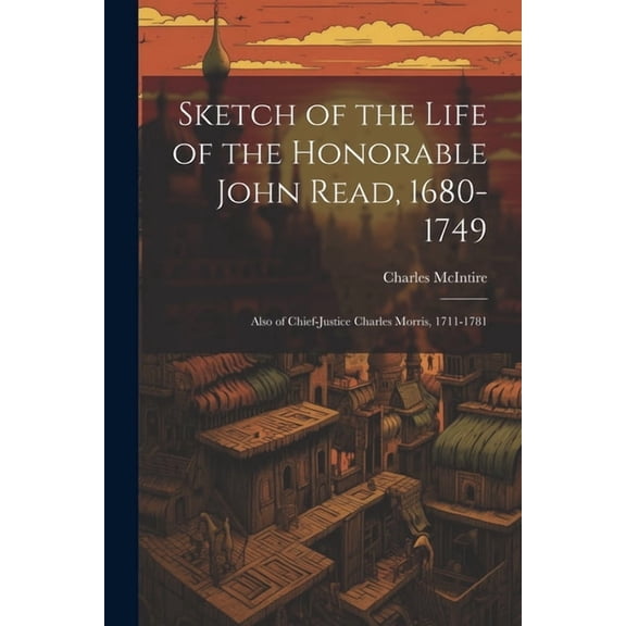 Sketch of the Life of the Honorable John Read, 1680-1749 : Also of Chief-Justice Charles Morris, 1711-1781 (Paperback)