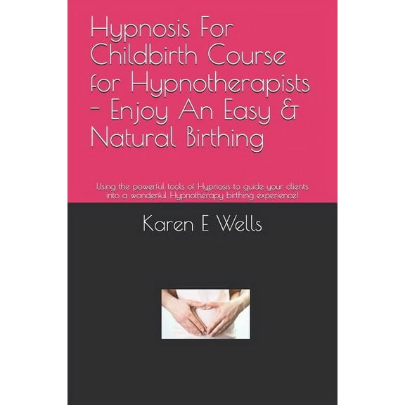 Hypnosis For Childbirth Course for Hypnotherapists - Enjoy An Easy & Natural Birthing: Using the powerful tools of Hypnosis to guide your clients into a wonderful Hypnotherapy birthing experience! (Pa
