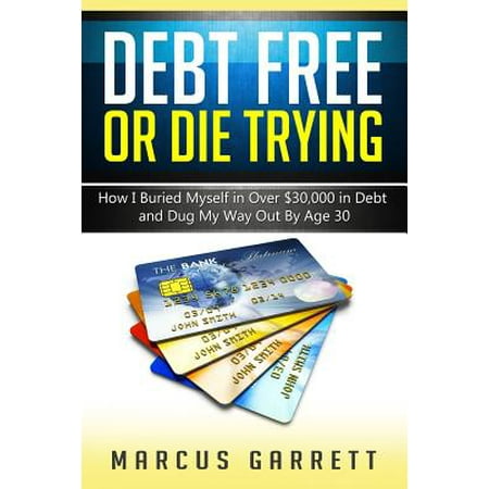 Debt Free or Die Trying : How I Buried Myself in Over $30,000 in Debt and Dug My Way (Best Way To Negotiate Debt Settlement)