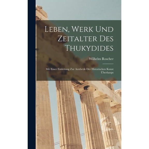 Leben, Werk und Zeitalter des Thukydides: Mit einer Einleitung zur Aesthetik der historischen Kunst überhaupt, (Hardcover)