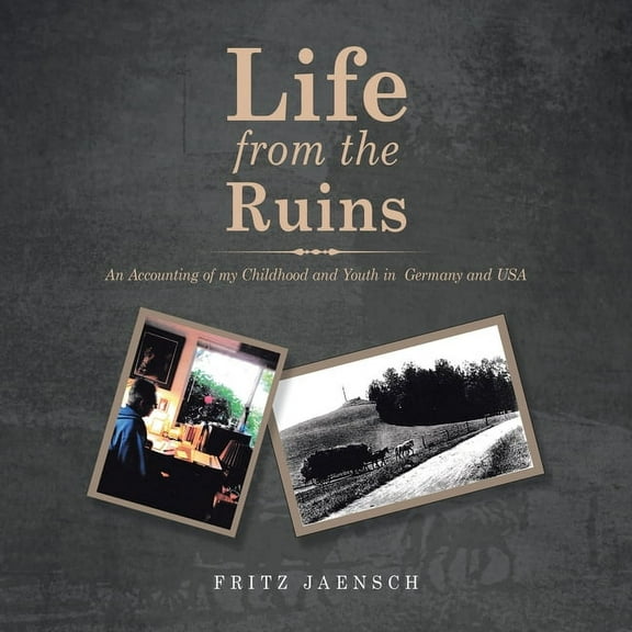Life from the Ruins : An Accounting of My Childhood and Youth in Germany and USA