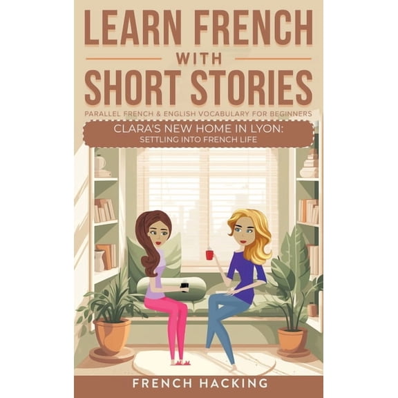 Learn French with the Adventures of Clar Learn French With Short Stories - Parallel French & English Vocabulary for Beginners. Clara's New Home in Lyon: Settling, Book 5, (Hardcover)
